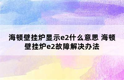 海顿壁挂炉显示e2什么意思 海顿壁挂炉e2故障解决办法